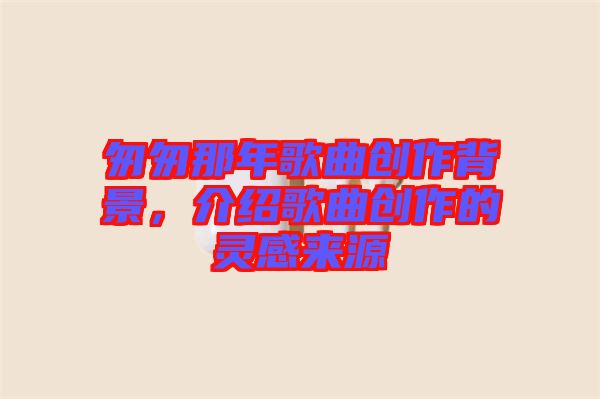 匆匆那年歌曲創(chuàng)作背景，介紹歌曲創(chuàng)作的靈感來源