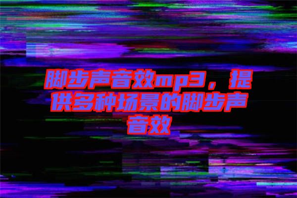 腳步聲音效mp3，提供多種場(chǎng)景的腳步聲音效