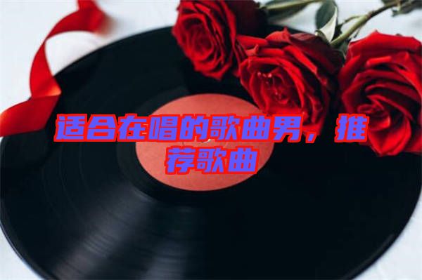 適合在唱的歌曲男，推薦歌曲