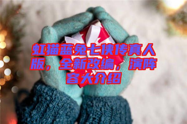 虹貓藍(lán)兔七俠傳真人版，全新改編，演陣容大介紹