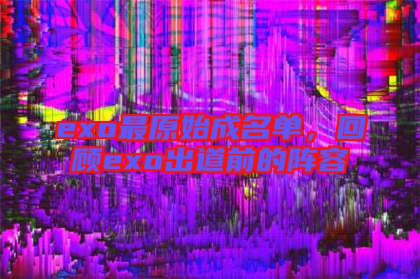 exo最原始成名單，回顧exo出道前的陣容