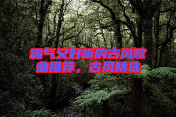 霸氣又好聽的古風(fēng)歌曲推薦，古風(fēng)精選