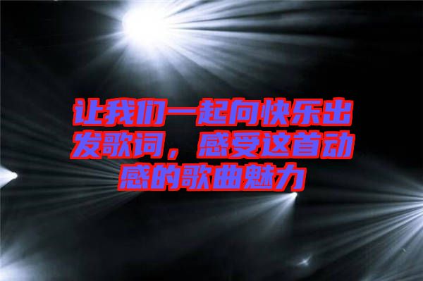 讓我們一起向快樂(lè)出發(fā)歌詞，感受這首動(dòng)感的歌曲魅力