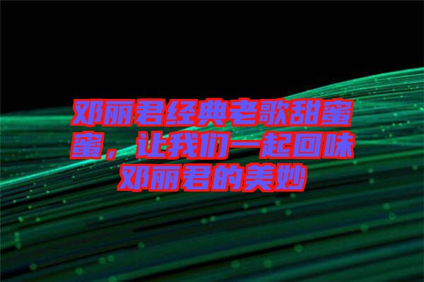 鄧麗君經(jīng)典老歌甜蜜蜜，讓我們一起回味鄧麗君的美妙