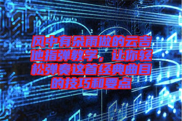 風中有朵雨做的云吉他指彈教學，讓你輕松彈奏這首經(jīng)典曲目的技巧和要點