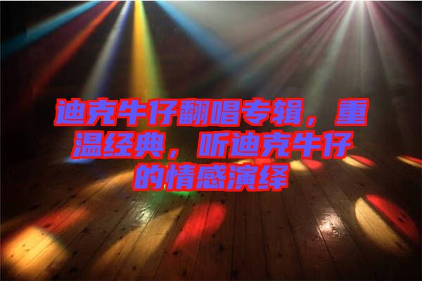 迪克牛仔翻唱專輯，重溫經(jīng)典，聽(tīng)迪克牛仔的情感演繹