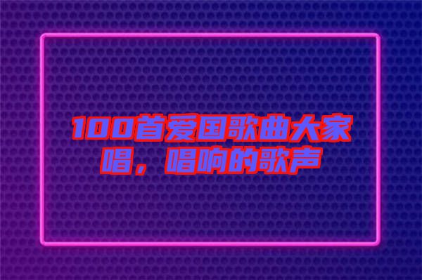 100首愛國歌曲大家唱，唱響的歌聲