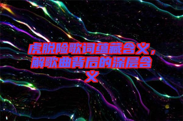 虎脫險歌詞蘊藏含義，解歌曲背后的深層含義