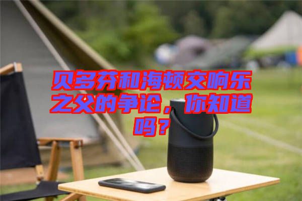 貝多芬和海頓交響樂(lè)之父的爭(zhēng)論，你知道嗎？