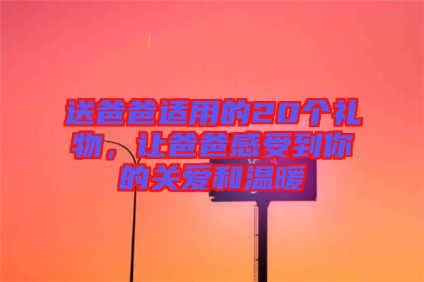 送爸爸適用的20個(gè)禮物，讓爸爸感受到你的關(guān)愛和溫暖