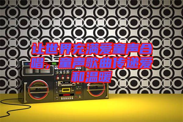 讓世界充滿愛童聲合唱，童聲歌曲傳遞愛和溫暖