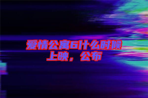 愛情公寓6什么時候上映，公布