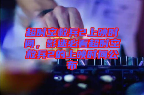 超時空救兵2上映時間，影迷必看超時空救兵2的上映時間公布