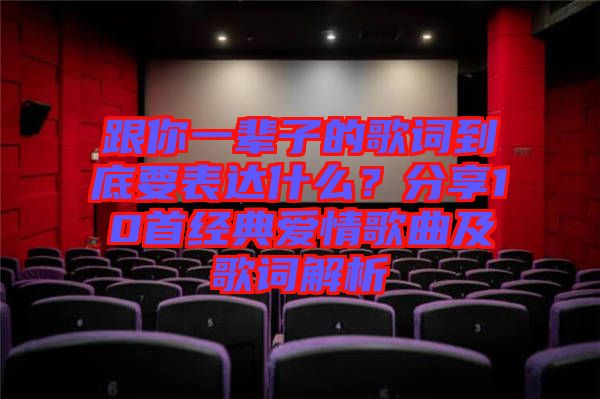 跟你一輩子的歌詞到底要表達(dá)什么？分享10首經(jīng)典愛情歌曲及歌詞解析