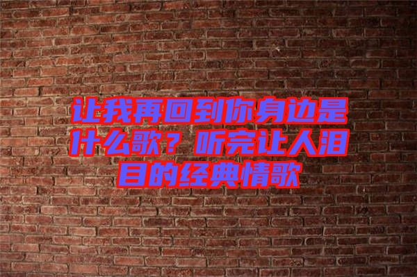 讓我再回到你身邊是什么歌？聽完讓人淚目的經(jīng)典情歌