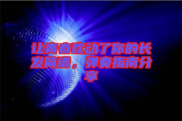 讓青春吹動了你的長發(fā)簡譜，彈奏指南分享