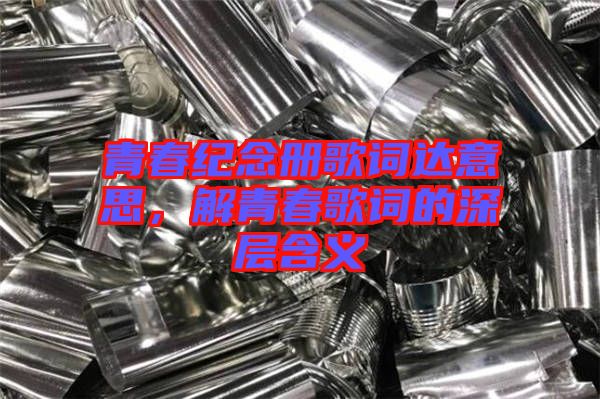 青春紀(jì)念冊(cè)歌詞達(dá)意思，解青春歌詞的深層含義