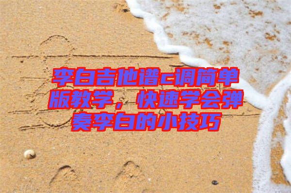 李白吉他譜c調(diào)簡單版教學(xué)，快速學(xué)會彈奏李白的小技巧