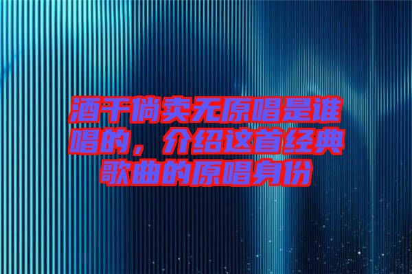 酒干倘賣無原唱是誰唱的，介紹這首經典歌曲的原唱身份
