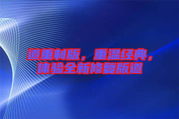 道重制版，重溫經(jīng)典，體驗(yàn)全新修復(fù)版道
