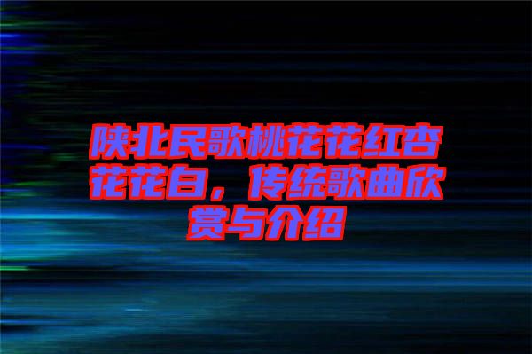 陜北民歌桃花花紅杏花花白，傳統(tǒng)歌曲欣賞與介紹