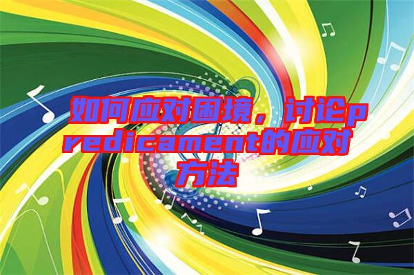 如何應(yīng)對困境，討論predicament的應(yīng)對方法