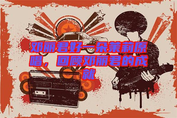 鄧麗君好一朵茉莉原唱，回顧?quán)圎惥某删? width=