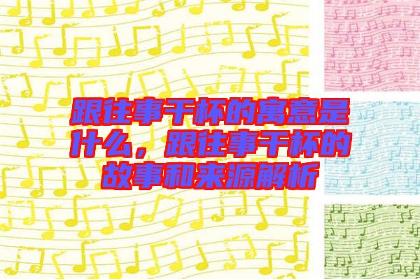 跟往事干杯的寓意是什么，跟往事干杯的故事和來源解析