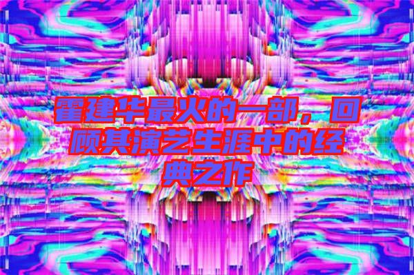 霍建華最火的一部，回顧其演藝生涯中的經(jīng)典之作