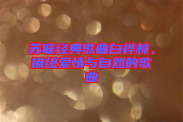 蘇聯(lián)經(jīng)典歌曲白樺林，描繪愛(ài)情與自然的歌曲