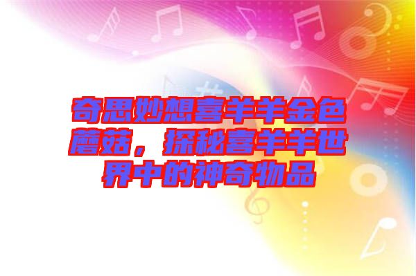 奇思妙想喜羊羊金色蘑菇，探秘喜羊羊世界中的神奇物品