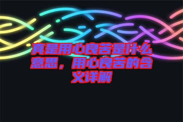 真是用心良苦是什么意思，用心良苦的含義詳解