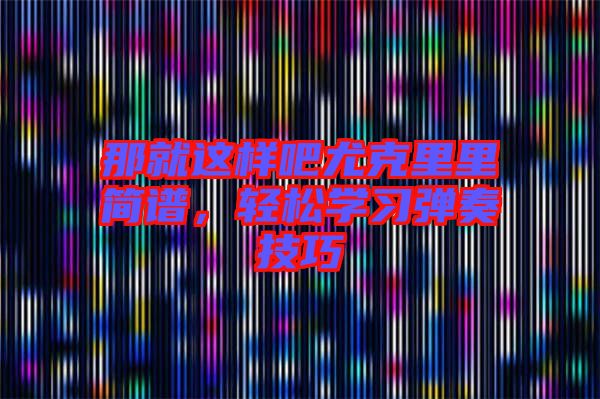 那就這樣吧尤克里里簡(jiǎn)譜，輕松學(xué)習(xí)彈奏技巧