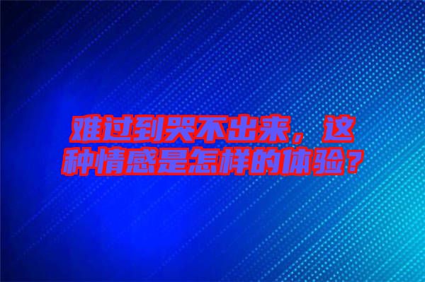 難過(guò)到哭不出來(lái)，這種情感是怎樣的體驗(yàn)？