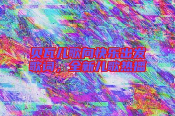 貝瓦兒歌向快樂出發(fā)歌詞，全新兒歌熱播