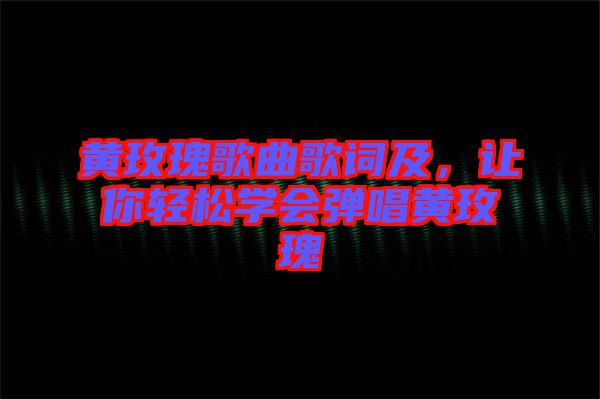 黃玫瑰歌曲歌詞及，讓你輕松學(xué)會(huì)彈唱黃玫瑰