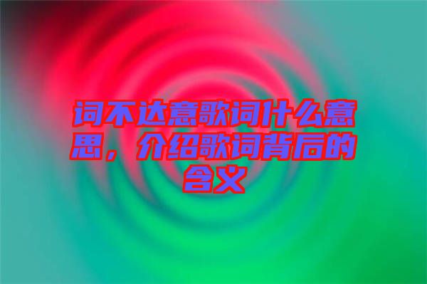 詞不達意歌詞什么意思，介紹歌詞背后的含義