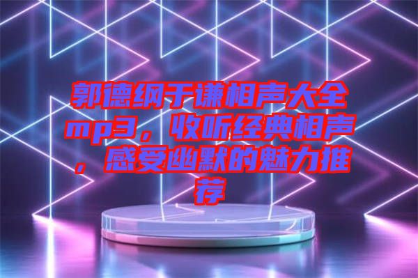 郭德綱于謙相聲大全mp3，收聽經(jīng)典相聲，感受幽默的魅力推薦