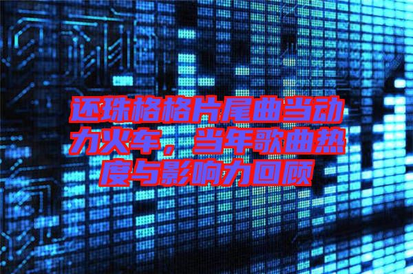 還珠格格片尾曲當(dāng)動(dòng)力火車，當(dāng)年歌曲熱度與影響力回顧
