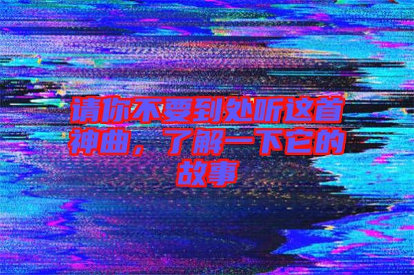 請你不要到處聽這首神曲，了解一下它的故事