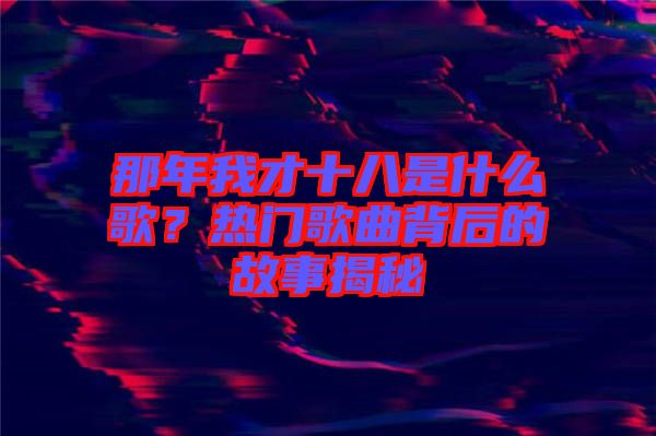 那年我才十八是什么歌？熱門歌曲背后的故事揭秘