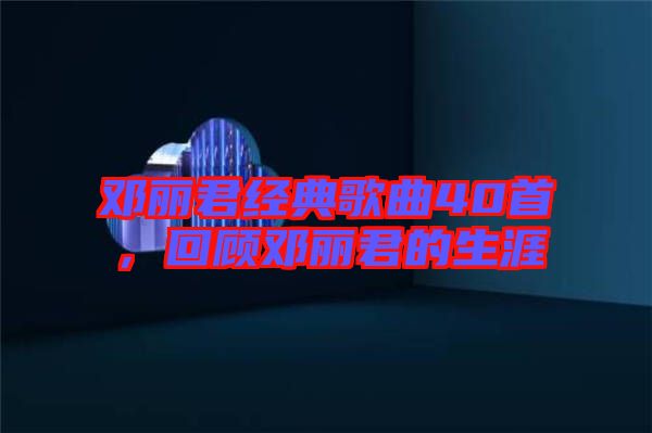 鄧麗君經(jīng)典歌曲40首，回顧?quán)圎惥纳? width=