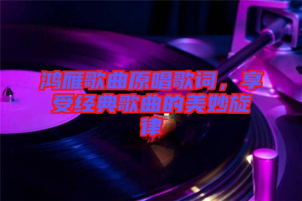 鴻雁歌曲原唱歌詞，享受經(jīng)典歌曲的美妙旋律
