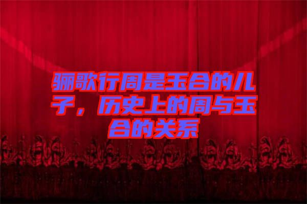 驪歌行周是玉合的兒子，歷史上的周與玉合的關(guān)系