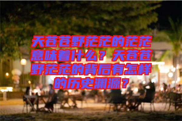 天蒼蒼野茫茫的茫茫意味著什么？天蒼蒼野茫茫的背后有怎樣的歷史淵源？