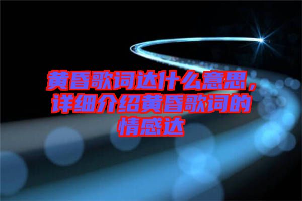 黃昏歌詞達(dá)什么意思，詳細(xì)介紹黃昏歌詞的情感達(dá)