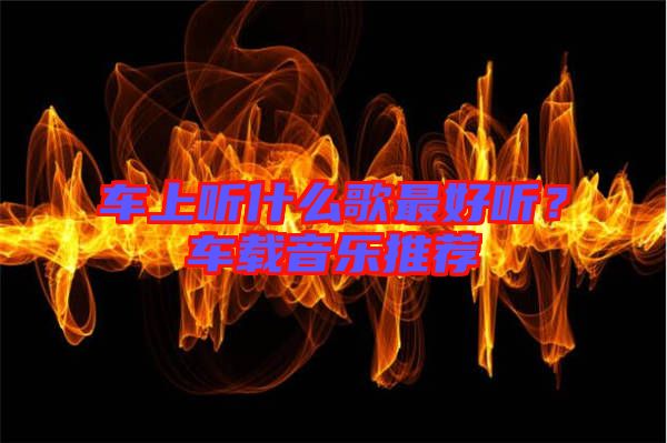 車(chē)上聽(tīng)什么歌最好聽(tīng)？車(chē)載音樂(lè)推薦