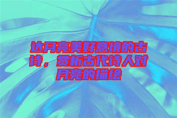 達(dá)月亮美好意境的古詩，賞析古代詩人對月亮的描繪
