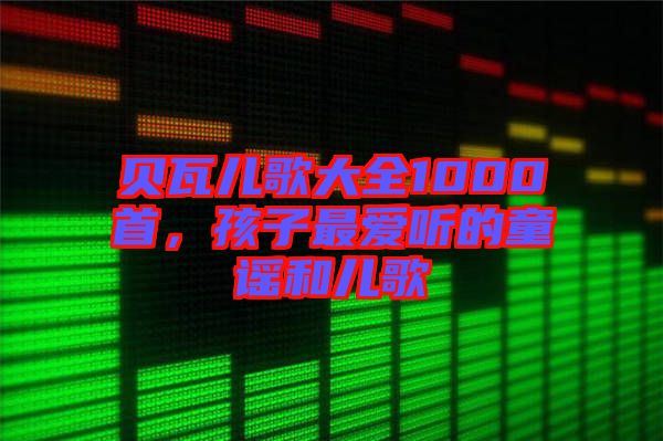 貝瓦兒歌大全1000首，孩子最愛聽的童謠和兒歌