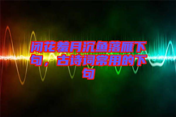 閉花羞月沉魚(yú)落雁下句，古詩(shī)詞常用的下句